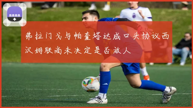 弗拉门戈与帕奎塔达成口头协议西汉姆联尚未决定是否放人