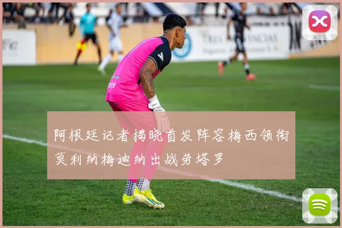 阿根廷记者揭晓首发阵容梅西领衔莫利纳梅迪纳出战劳塔罗