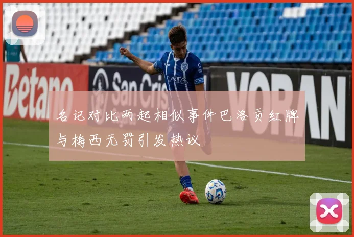 名记对比两起相似事件巴洛贡红牌与梅西无罚引发热议