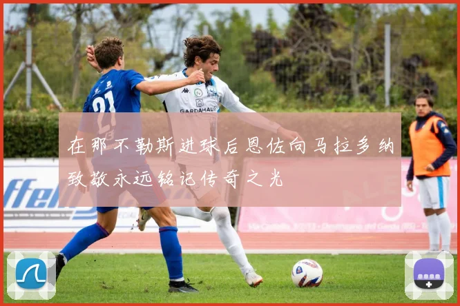在那不勒斯进球后恩佐向马拉多纳致敬永远铭记传奇之光