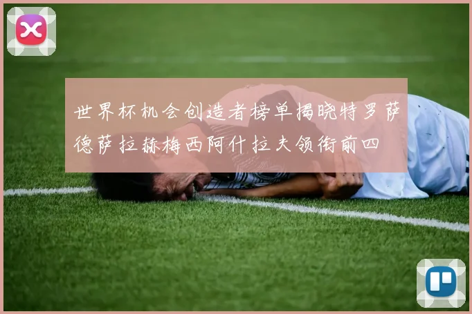 世界杯机会创造者榜单揭晓特罗萨德萨拉赫梅西阿什拉夫领衔前四