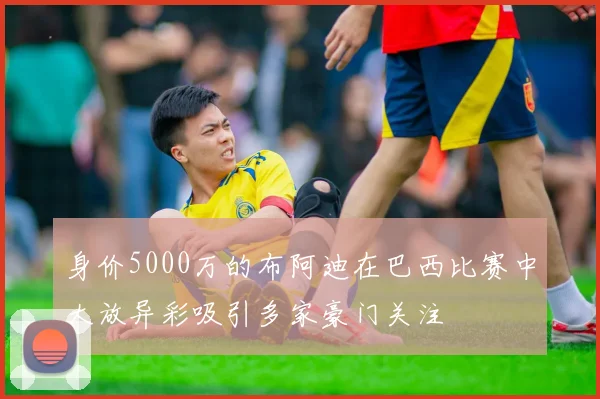 身价5000万的布阿迪在巴西比赛中大放异彩吸引多家豪门关注