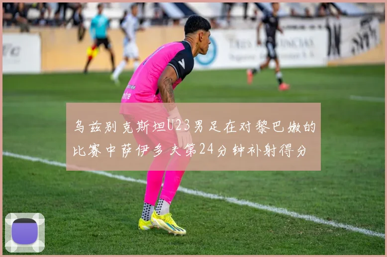 乌兹别克斯坦U23男足在对黎巴嫩的比赛中萨伊多夫第24分钟补射得分领先1-0