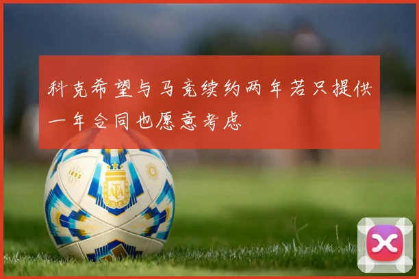 科克希望与马竞续约两年若只提供一年合同也愿意考虑
