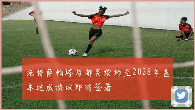 老将萨帕塔与都灵续约至2028年基本达成协议即将签署