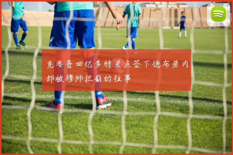 克洛普回忆多特差点签下德布劳内却被穆帅拦截的往事