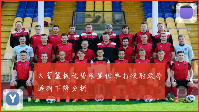火箭篮板优势明显但单打投射效率逐渐下降分析