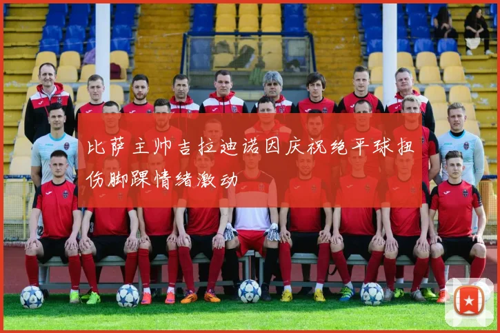 比萨主帅吉拉迪诺因庆祝绝平球扭伤脚踝情绪激动