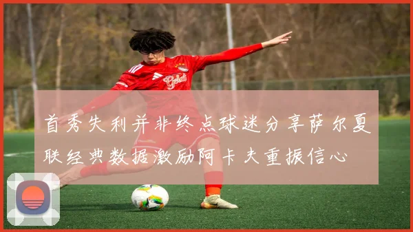 首秀失利并非终点球迷分享萨尔夏联经典数据激励阿卡夫重振信心