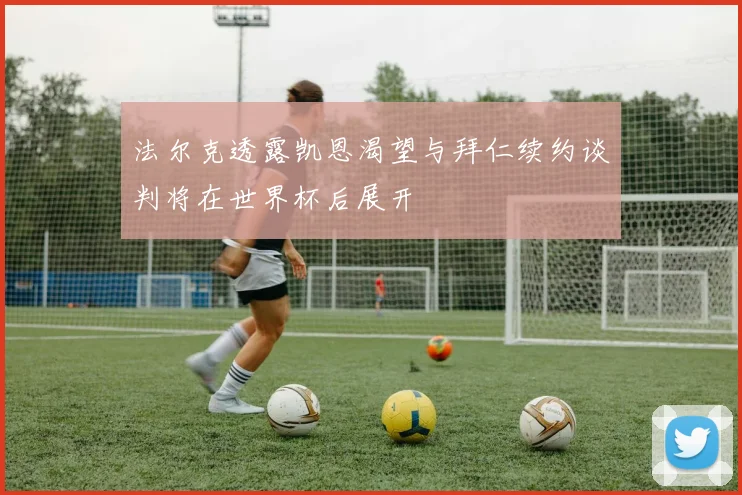 法尔克透露凯恩渴望与拜仁续约谈判将在世界杯后展开