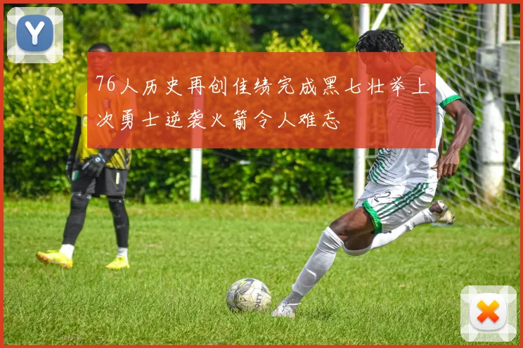 76人历史再创佳绩完成黑七壮举上次勇士逆袭火箭令人难忘