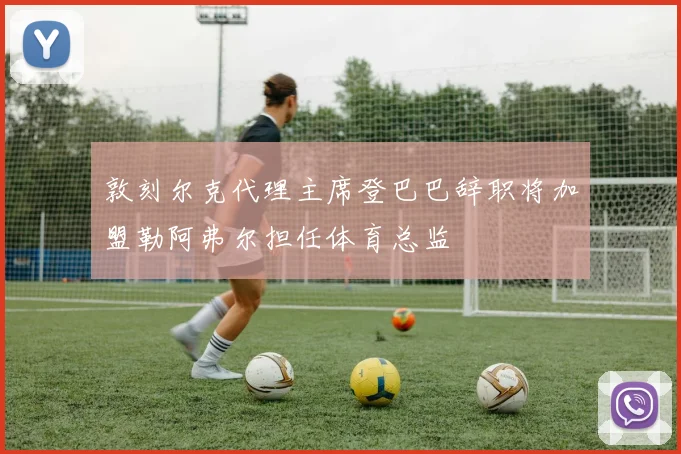 敦刻尔克代理主席登巴巴辞职将加盟勒阿弗尔担任体育总监