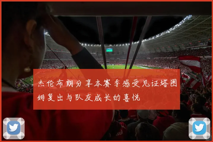 杰伦布朗分享本赛季感受见证塔图姆复出与队友成长的喜悦