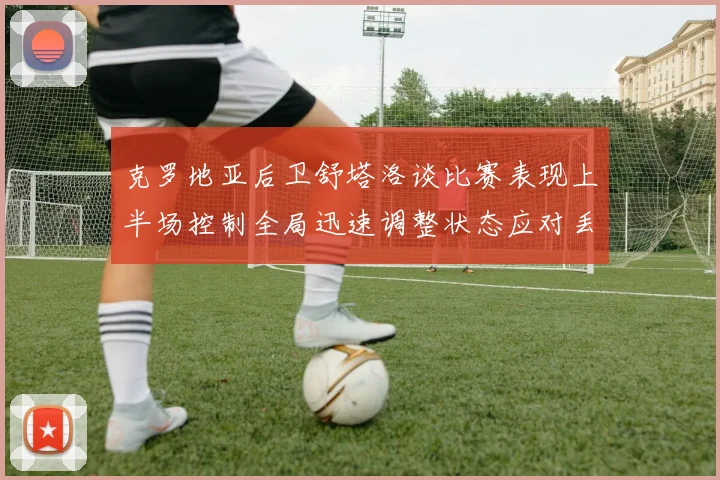 克罗地亚后卫舒塔洛谈比赛表现上半场控制全局迅速调整状态应对丢球