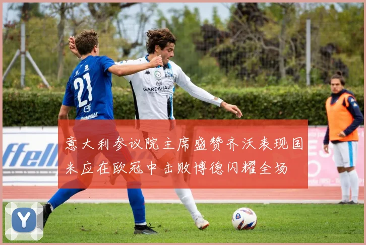 意大利参议院主席盛赞齐沃表现国米应在欧冠中击败博德闪耀全场