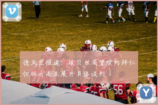 德天空报道：埃贝尔渴望续约拜仁但双方尚未展开具体谈判