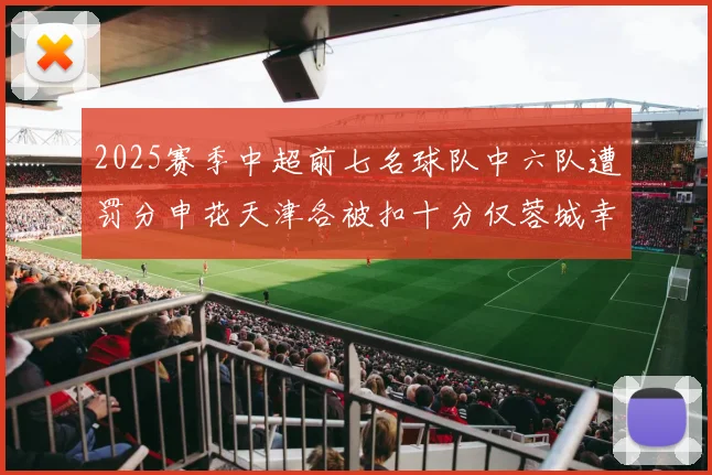 2025赛季中超前七名球队中六队遭罚分申花天津各被扣十分仅蓉城幸免
