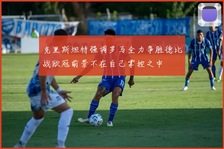 克里斯坦特强调罗马全力争胜德比战欧冠前景不在自己掌控之中