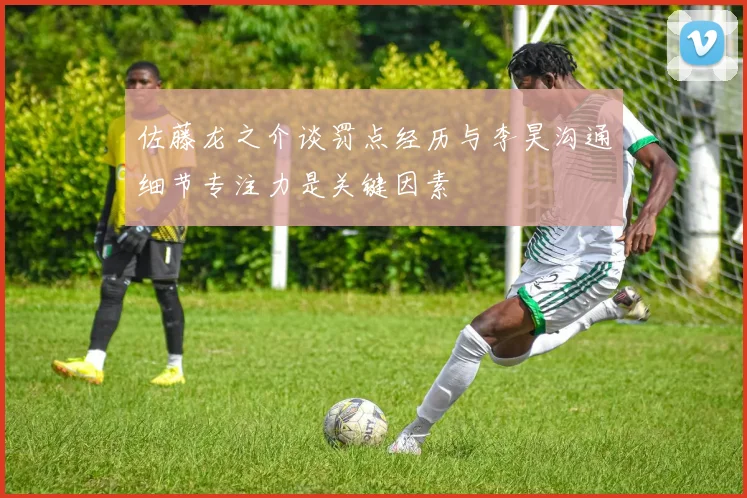 佐藤龙之介谈罚点经历与李昊沟通细节专注力是关键因素