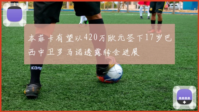 本菲卡有望以420万欧元签下17岁巴西中卫罗马诺透露转会进展