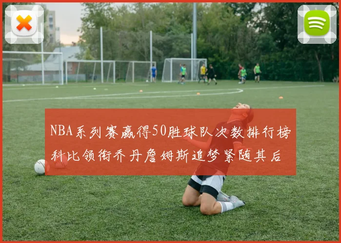 NBA系列赛赢得50胜球队次数排行榜科比领衔乔丹詹姆斯追梦紧随其后