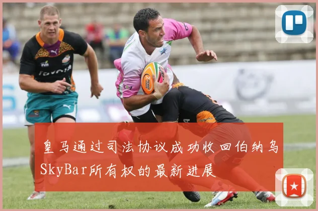 皇马通过司法协议成功收回伯纳乌SkyBar所有权的最新进展