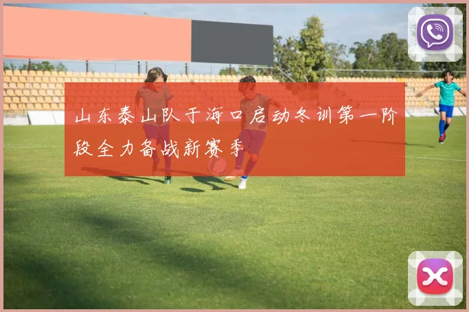 山东泰山队于海口启动冬训第一阶段全力备战新赛季